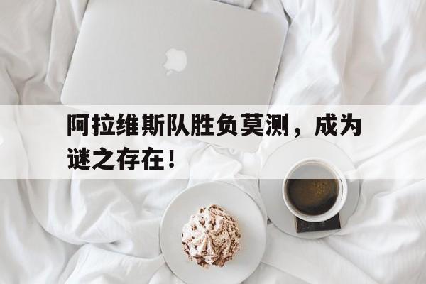 阿拉维斯队胜负莫测，成为谜之存在！