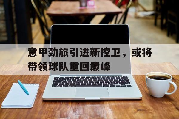意甲劲旅引进新控卫，或将带领球队重回巅峰