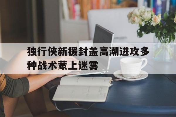 独行侠新援封盖高潮进攻多种战术蒙上迷雾