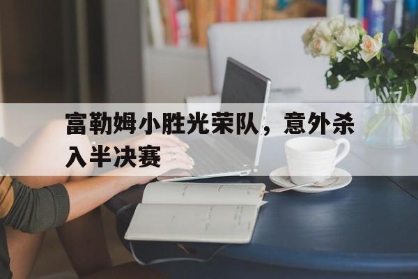 富勒姆小胜光荣队，意外杀入半决赛