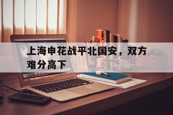 上海申花战平北国安，双方难分高下